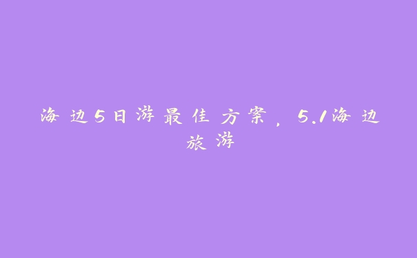 海边5日游最佳方案,5.1海边旅游 海边5日游最佳方案,5.1海边旅游