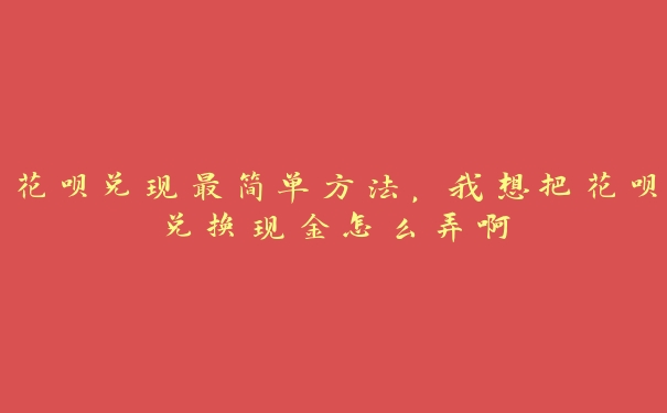 花呗兑现最简单方法,我想把花呗兑换现金怎么弄啊 花呗兑现最简单方法,我想把花呗兑换现金怎么弄啊