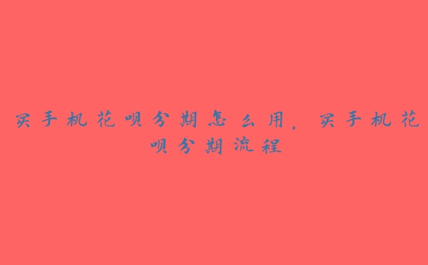 买手机花呗分期怎么用,买手机花呗分期流程 买手机花呗分期怎么用,买手机花呗分期流程