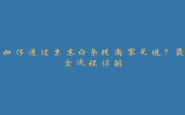 如何通过京东白条找商家兑现?最全流程详解 如何通过京东白条找商家兑现?最全流程详解