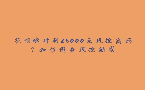 花呗瞬时刷25000元风控高吗？如何避免风控触发