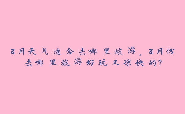 8月天气适合去哪里旅游,8月份去哪里旅游好玩又凉快的? 8月天气适合去哪里旅游,8月份去哪里旅游好玩又凉快的?