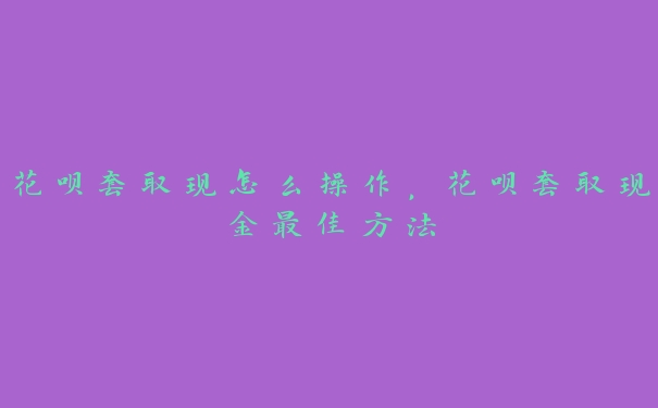 花呗套取现怎么操作,花呗套取现金最佳方法 花呗套取现怎么操作,花呗套取现金最佳方法
