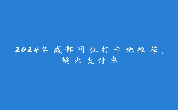 2024年成都网红打卡地推荐，超火支付点