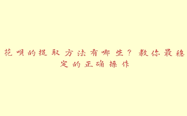 花呗的提取方法有哪些?教你最稳定的正确操作 花呗的提取方法有哪些?教你最稳定的正确操作