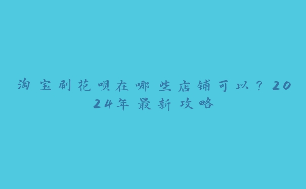 淘宝刷花呗在哪些店铺可以?2024年最新攻略 淘宝刷花呗在哪些店铺可以?2024年最新攻略