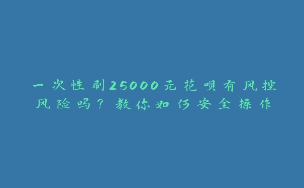 一次性刷25000元花呗有风控风险吗?教你如何安全操作 一次性刷25000元花呗有风控风险吗?教你如何安全操作