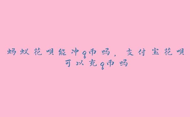 蚂蚁花呗能冲q币吗,支付宝花呗可以充q币吗 蚂蚁花呗能冲q币吗,支付宝花呗可以充q币吗