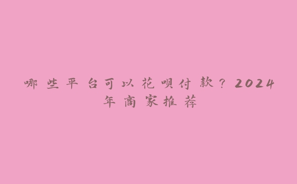 哪些平台可以花呗付款？2024年商家推荐