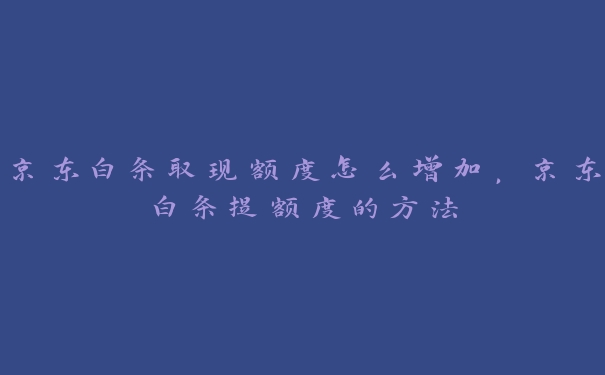 京东白条取现额度怎么增加,京东白条提额度的方法 京东白条取现额度怎么增加,京东白条提额度的方法