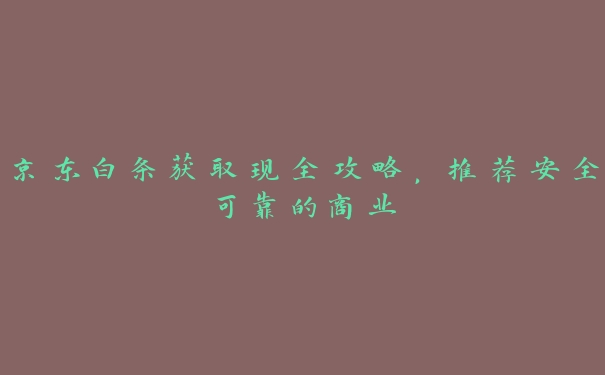 京东白条获取现全攻略,推荐安全可靠的商业 京东白条获取现全攻略,推荐安全可靠的商业