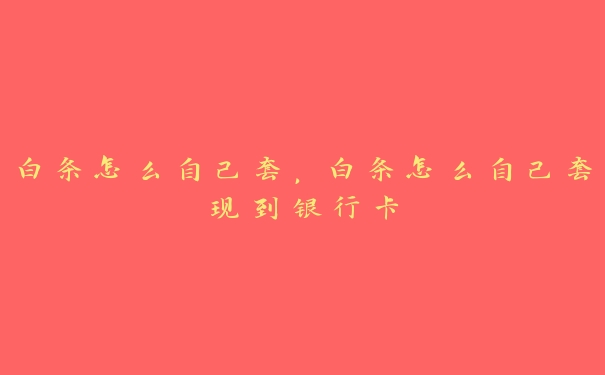 白条怎么自己套,白条怎么自己套到银行卡 白条怎么自己套,白条怎么自己套到银行卡