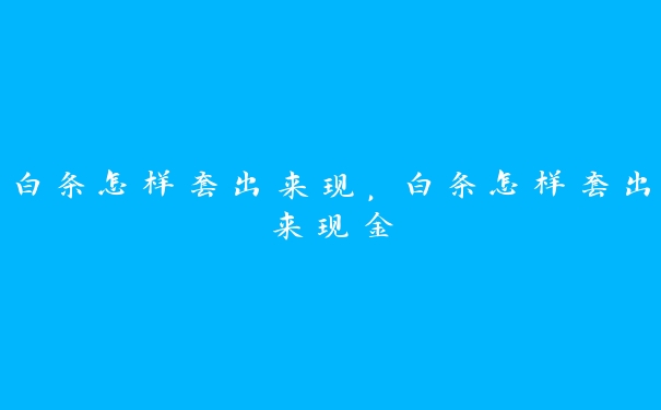 白条怎样套出来现,白条怎样套出来现金 白条怎样套出来现,白条怎样套出来现金