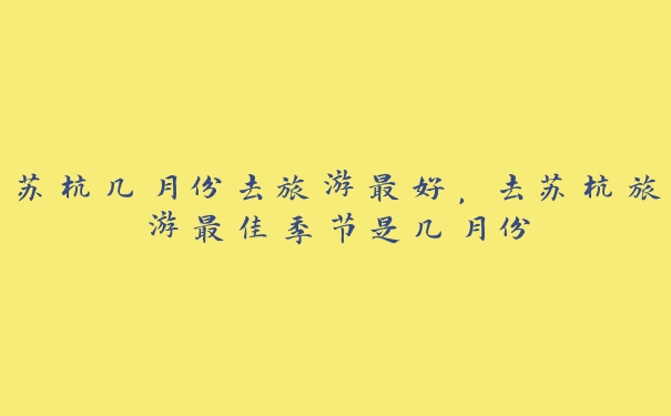 苏杭几月份去旅游最好,去苏杭旅游最佳季节是几月份 苏杭几月份去旅游最好,去苏杭旅游最佳季节是几月份
