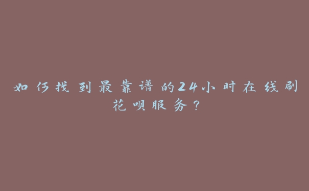 如何找到最靠谱的24小时在线刷花呗服务？