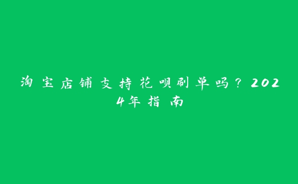 淘宝店铺支持花呗刷单吗?2024年指南 淘宝店铺支持花呗刷单吗?2024年指南
