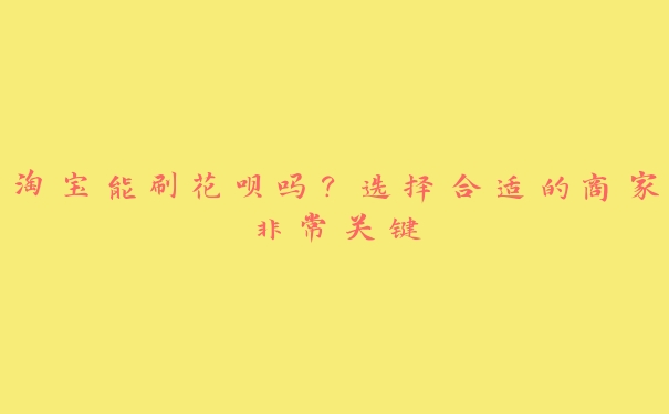 淘宝能刷花呗吗？选择合适的商家非常关键