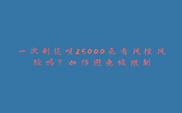 一次刷花呗25000元有风控风险吗?如何避免被限制 一次刷花呗25000元有风控风险吗?如何避免被限制