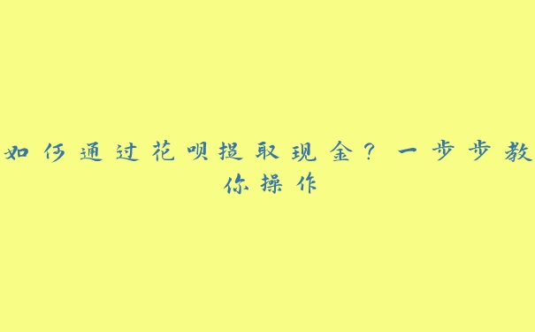 如何通过花呗提取现金?一步步教你操作 如何通过花呗提取现金?一步步教你操作
