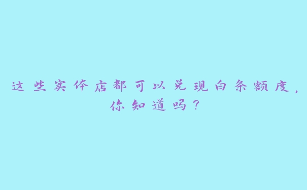 这些实体店都可以兑现白条额度,你知道吗? 这些实体店都可以兑现白条额度,你知道吗?