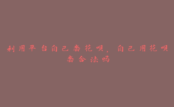 利用平台自己套花呗,自己用花呗套合法吗 利用平台自己套花呗,自己用花呗套合法吗