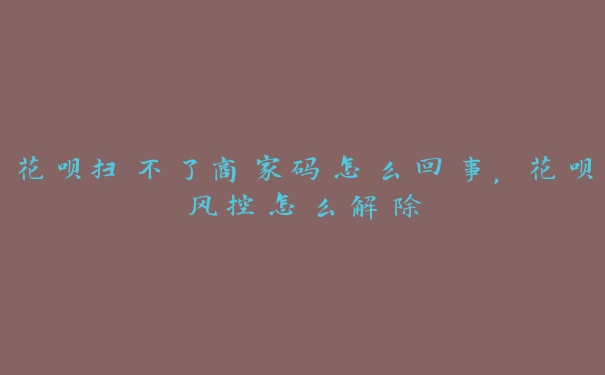 花呗扫不了商家码怎么回事,花呗风控怎么解除 花呗扫不了商家码怎么回事,花呗风控怎么解除