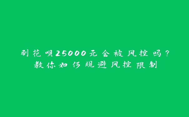 刷花呗25000元会被风控吗？教你如何规避风控限制