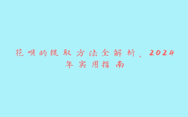 花呗的提取方法全解析,2024年实用指南 花呗的提取方法全解析,2024年实用指南