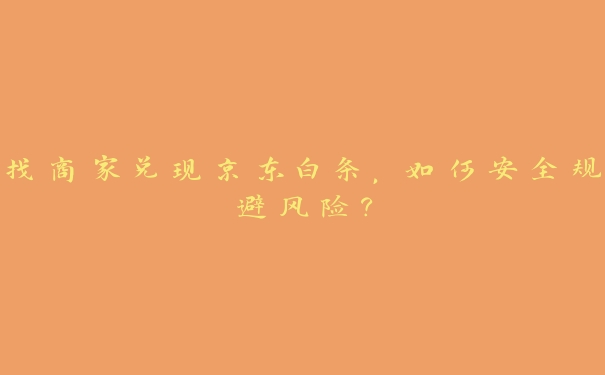 找商家兑现京东白条,如何安全规避风险? 找商家兑现京东白条,如何安全规避风险?