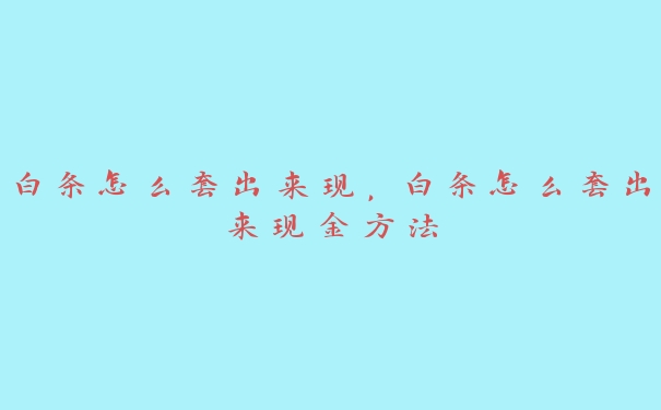 白条怎么套出来现,白条怎么套出来现金方法 白条怎么套出来现,白条怎么套出来现金方法