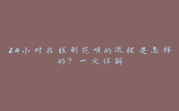 24小时在线刷花呗的流程是怎样的？一文详解