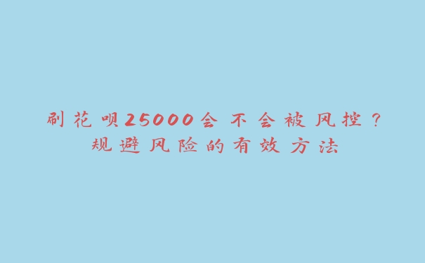 刷花呗25000会不会被风控？规避风险的有效方法
