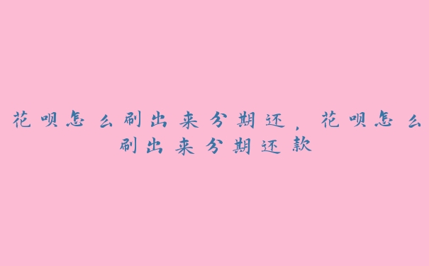花呗怎么刷出来分期还,花呗怎么刷出来分期还款 花呗怎么刷出来分期还,花呗怎么刷出来分期还款