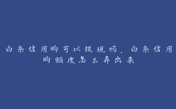 白条信用购可以提现吗,白条信用购额度怎么弄出来 白条信用购可以提现吗,白条信用购额度怎么弄出来