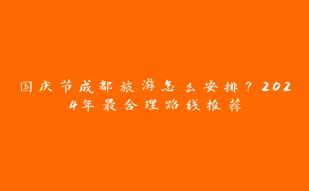 国庆节成都旅游怎么安排？2024年最合理路线推荐