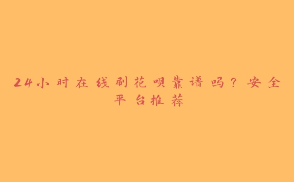 24小时在线刷花呗靠谱吗？安全平台推荐