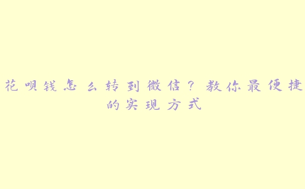 花呗钱怎么转到微信?教你最便捷的实现方式 花呗钱怎么转到微信?教你最便捷的实现方式