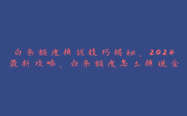 白条额度换钱技巧揭秘,2024最新攻略,白条额度怎么换现金 白条额度换钱技巧揭秘,2024最新攻略,白条额度怎么换现金