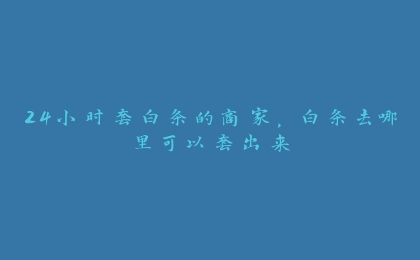 24小时套白条的商家，白条去哪里可以套出来