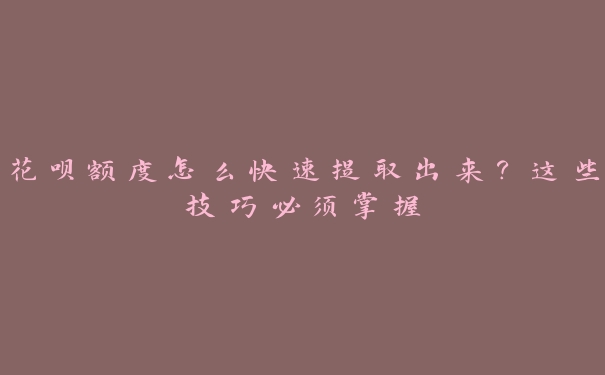 花呗额度怎么快速提取出来？这些技巧必须掌握