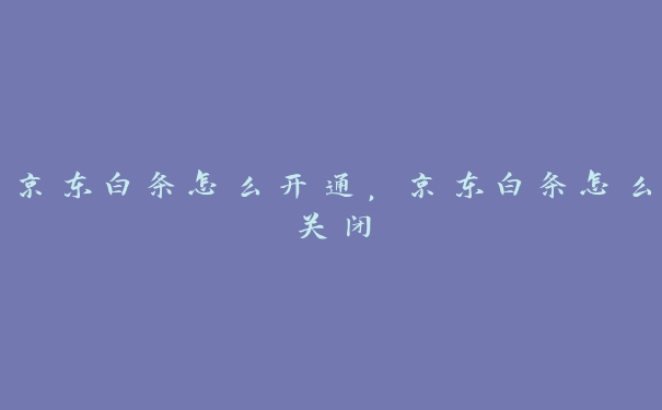 京东白条怎么开通,京东白条怎么关闭 京东白条怎么开通,京东白条怎么关闭