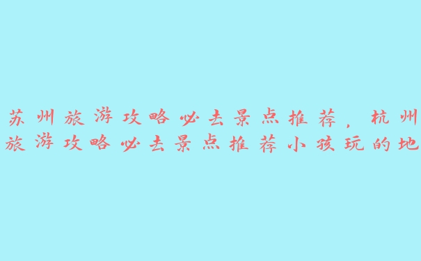 苏州旅游攻略必去景点推荐,杭州旅游攻略必去景点推荐小孩玩的地方 苏州旅游攻略必去景点推荐,杭州旅游攻略必去景点推荐小孩玩的地方