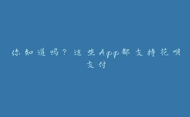你知道吗?这些App都支持花呗支付 你知道吗?这些App都支持花呗支付