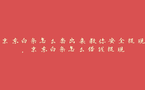 京东白条怎么套出来教你安全提现,京东白条怎么借钱提现 京东白条怎么套出来教你安全提现,京东白条怎么借钱提现