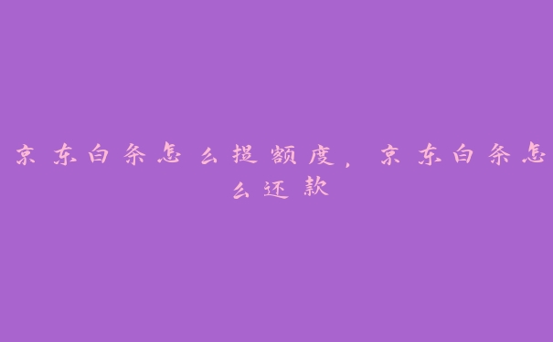 京东白条怎么提额度,京东白条怎么还款 京东白条怎么提额度,京东白条怎么还款