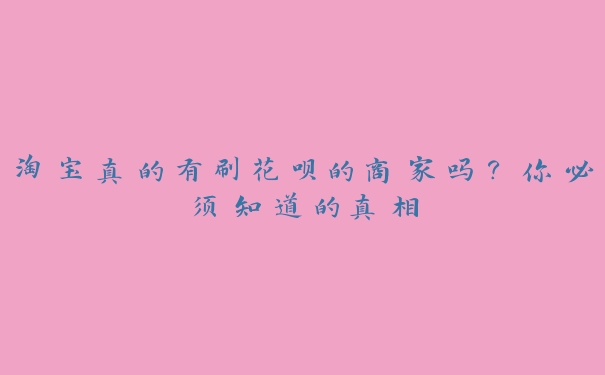 淘宝真的有刷花呗的商家吗?你必须知道的真相 淘宝真的有刷花呗的商家吗?你必须知道的真相