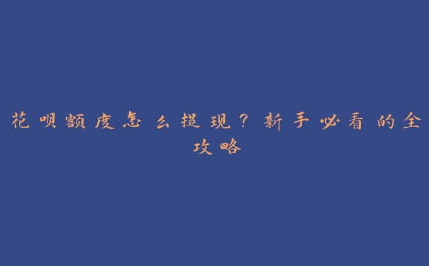 花呗额度怎么提现?新手必看的全攻略 花呗额度怎么提现?新手必看的全攻略