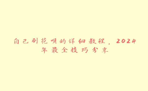 自己刷花呗的详细教程,2024年最全技巧分享 自己刷花呗的详细教程,2024年最全技巧分享