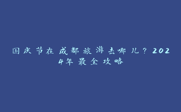 国庆节在成都旅游去哪儿？2024年最全攻略