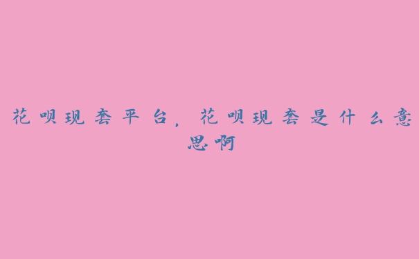 花呗现套平台,花呗现套是什么意思啊 花呗现套平台,花呗现套是什么意思啊